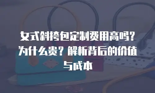 女式斜挎包定制费用高吗？为什么贵？解析背后的价值与成本