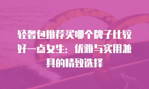 轻奢包推荐买哪个牌子比较好一点女生：优雅与实用兼具的精致选择