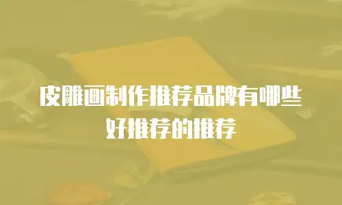 皮雕画制作推荐品牌有哪些好推荐的推荐
