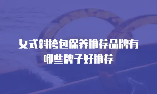 女式斜挎包保养推荐品牌有哪些牌子好推荐