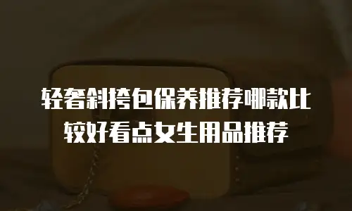轻奢斜挎包保养推荐哪款比较好看点女生用品推荐