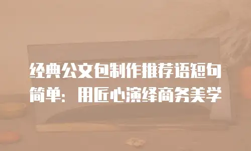 经典公文包制作推荐语短句简单：用匠心演绎商务美学