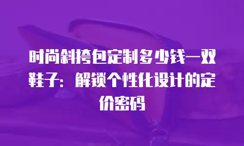 时尚斜挎包定制多少钱一双鞋子：解锁个性化设计的定价密码