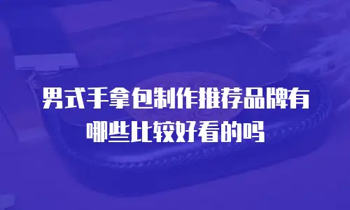男式手拿包制作推荐品牌有哪些比较好看的吗