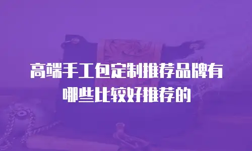 高端手工包定制推荐品牌有哪些比较好推荐的