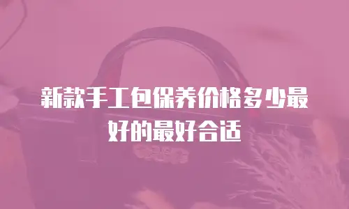 新款手工包保养价格多少最好的最好合适