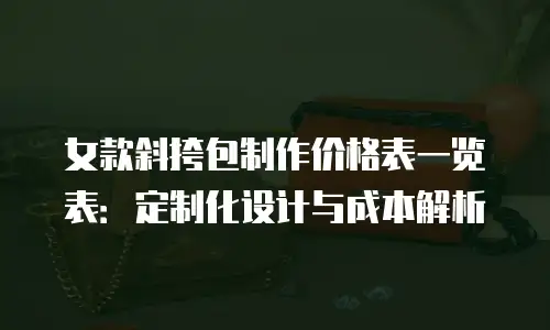 女款斜挎包制作价格表一览表：定制化设计与成本解析