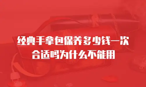 经典手拿包保养多少钱一次合适吗为什么不能用