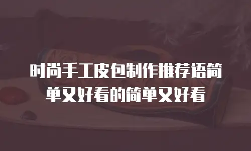 时尚手工皮包制作推荐语简单又好看的简单又好看