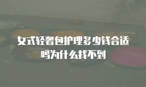 女式轻奢包护理多少钱合适吗为什么找不到
