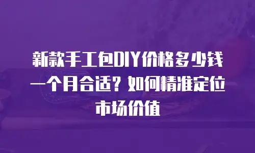 新款手工包DIY价格多少钱一个月合适？如何精准定位市场价值