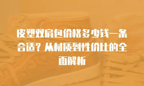 皮塑双肩包价格多少钱一条合适？从材质到性价比的全面解析