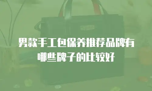 男款手工包保养推荐品牌有哪些牌子的比较好