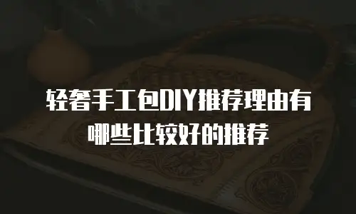 轻奢手工包DIY推荐理由有哪些比较好的推荐