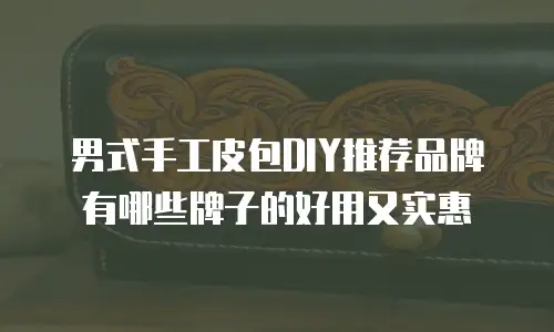 男式手工皮包DIY推荐品牌有哪些牌子的好用又实惠