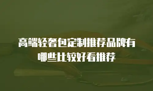 高端轻奢包定制推荐品牌有哪些比较好看推荐