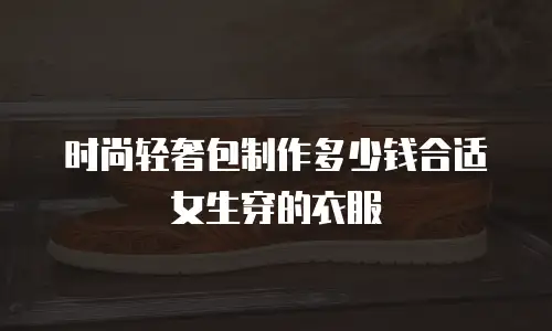 时尚轻奢包制作多少钱合适女生穿的衣服