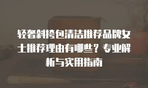 轻奢斜挎包清洁推荐品牌女士推荐理由有哪些？专业解析与实用指南