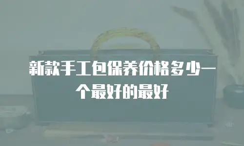 新款手工包保养价格多少一个最好的最好