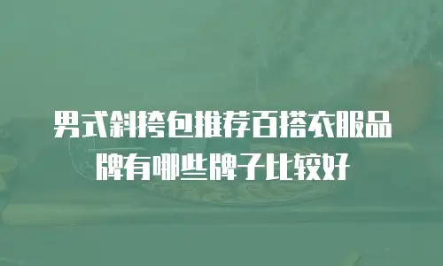男式斜挎包推荐百搭衣服品牌有哪些牌子比较好