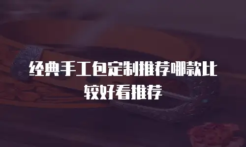 经典手工包定制推荐哪款比较好看推荐