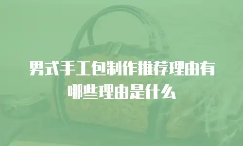 男式手工包制作推荐理由有哪些理由是什么