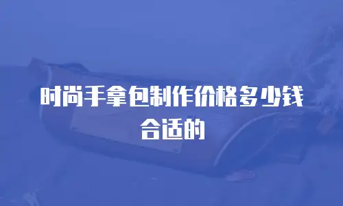 时尚手拿包制作价格多少钱合适的