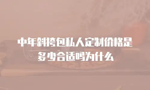 中年斜挎包私人定制价格是多少合适吗为什么