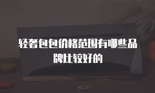 轻奢包包价格范围有哪些品牌比较好的