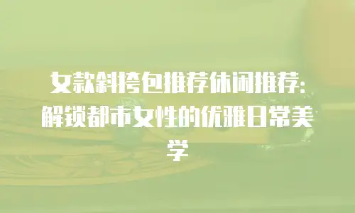 女款斜挎包推荐休闲推荐：解锁都市女性的优雅日常美学