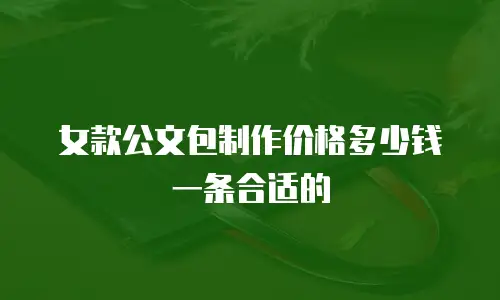 女款公文包制作价格多少钱一条合适的
