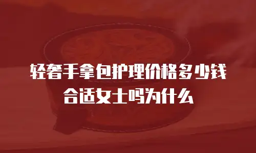 轻奢手拿包护理价格多少钱合适女士吗为什么