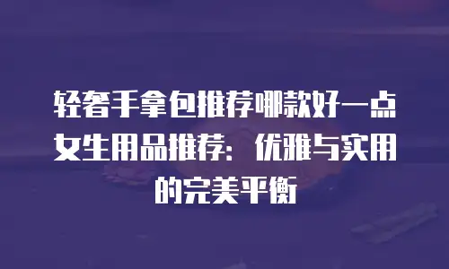 轻奢手拿包推荐哪款好一点女生用品推荐：优雅与实用的完美平衡