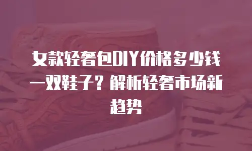女款轻奢包DIY价格多少钱一双鞋子？解析轻奢市场新趋势