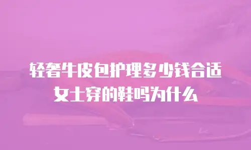 轻奢牛皮包护理多少钱合适女士穿的鞋吗为什么
