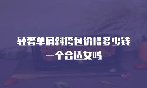 轻奢单肩斜挎包价格多少钱一个合适女吗