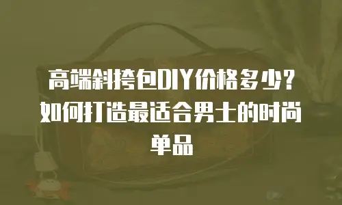 高端斜挎包DIY价格多少？如何打造最适合男士的时尚单品