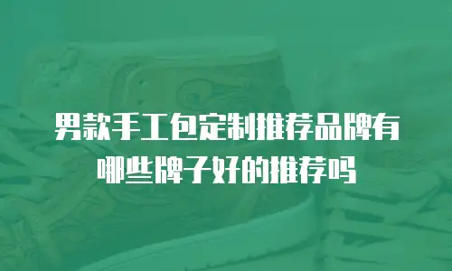 男款手工包定制推荐品牌有哪些牌子好的推荐吗