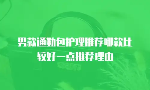 男款通勤包护理推荐哪款比较好一点推荐理由
