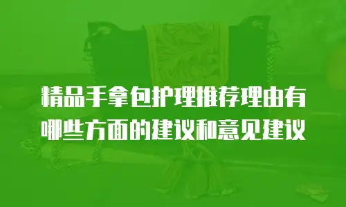 精品手拿包护理推荐理由有哪些方面的建议和意见建议