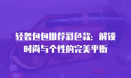 轻奢包包推荐彩色款：解锁时尚与个性的完美平衡