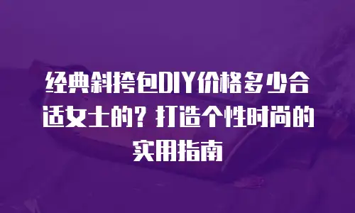 经典斜挎包DIY价格多少合适女士的？打造个性时尚的实用指南