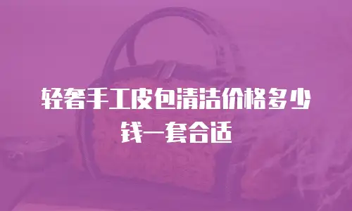 轻奢手工皮包清洁价格多少钱一套合适