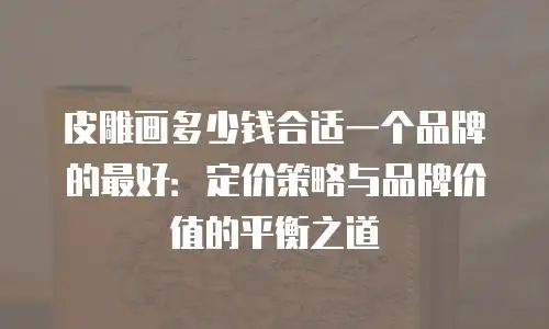皮雕画多少钱合适一个品牌的最好：定价策略与品牌价值的平衡之道