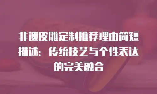 非遗皮雕定制推荐理由简短描述：传统技艺与个性表达的完美融合