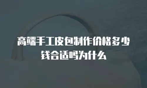 高端手工皮包制作价格多少钱合适吗为什么