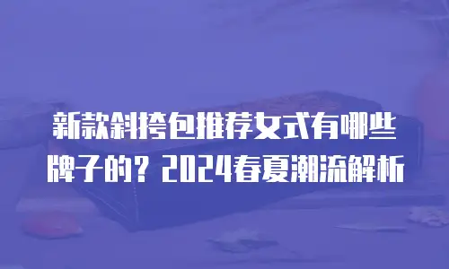 新款斜挎包推荐女式有哪些牌子的？2024春夏潮流解析