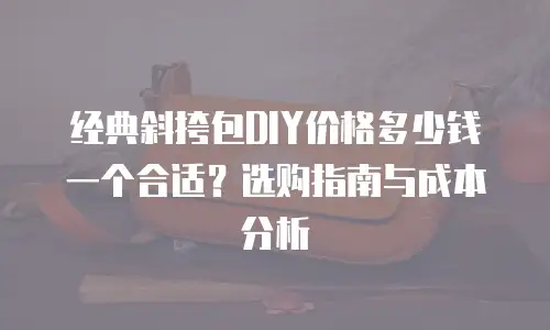 经典斜挎包DIY价格多少钱一个合适？选购指南与成本分析