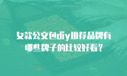 女款公文包diy推荐品牌有哪些牌子的比较好看？