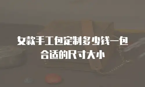 女款手工包定制多少钱一包合适的尺寸大小